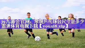 j9九游会官网：常规乒乓球台尺寸是多少雷速体育电视下载