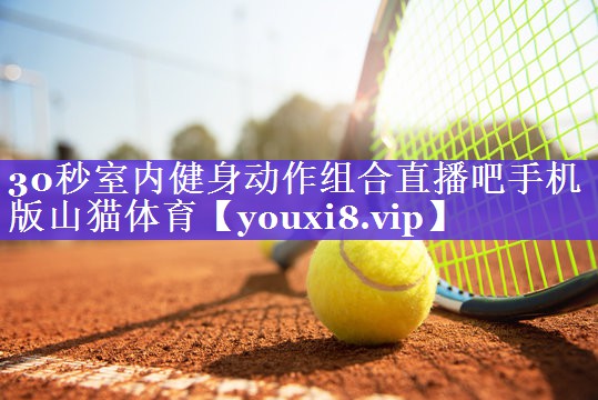 30秒室内健身动作组合直播吧手机版山猫体育