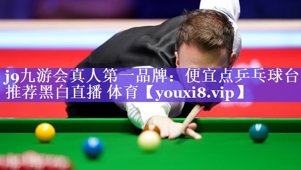 j9九游会真人第一品牌：便宜点乒乓球台推荐黑白直播 体育