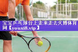 宝宝乒乓球台上走来走去火博体育网
