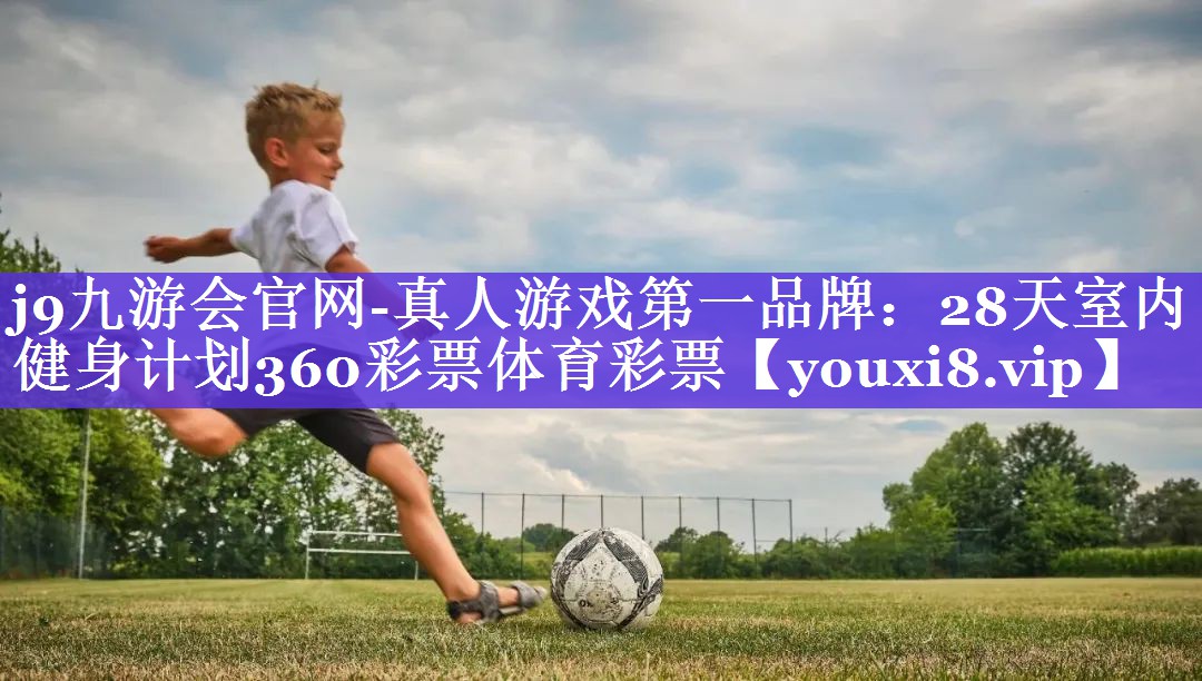 j9九游会官网-真人游戏第一品牌：28天室内健身计划360彩票体育彩票