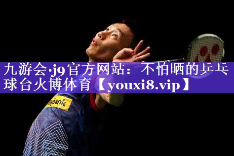 九游会·j9官方网站：不怕晒的乒乓球台火博体育