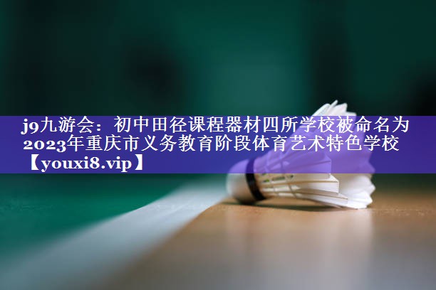 j9九游会：初中田径课程器材四所学校被命名为2023年重庆市义务教育阶段体育艺术特色学校