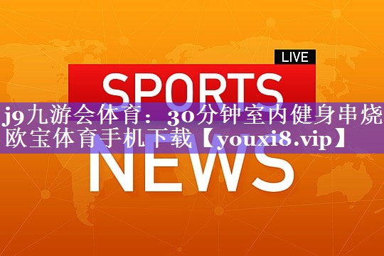 j9九游会体育：30分钟室内健身串烧欧宝体育手机下载