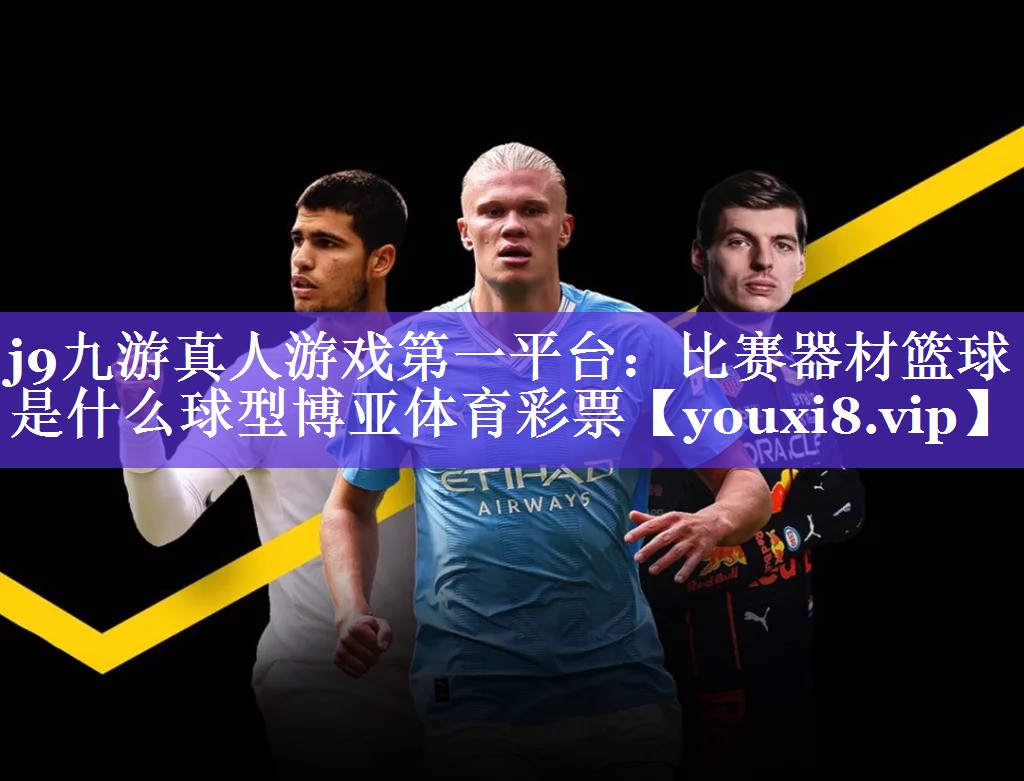 j9九游真人游戏第一平台：比赛器材篮球是什么球型博亚体育彩票