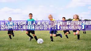 j9九游会官网-真人游戏第一品牌：踩足球的辅助器材叫什么滚球体育信誉平台