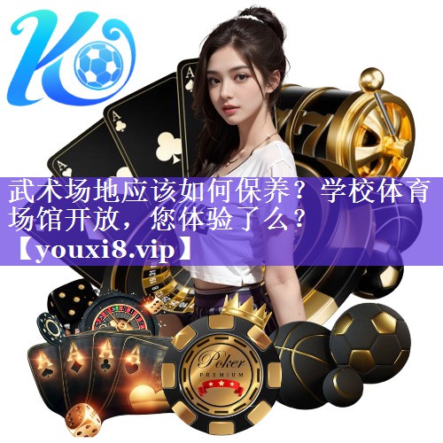 武术场地应该如何保养？学校体育场馆开放，您体验了么？