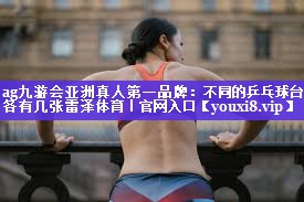 ag九游会亚洲真人第一品牌：不同的乒乓球台各有几张雷泽体育｜官网入口