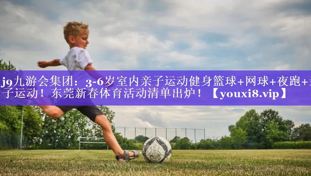 j9九游会集团：3-6岁室内亲子运动健身篮球+网球+夜跑+亲子运动！东莞新春体育活动清单出炉！