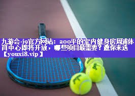 九游会·j9官方网站：200平的室内健身房周浦体育中心即将开放，哪些项目最需要？邀你来选