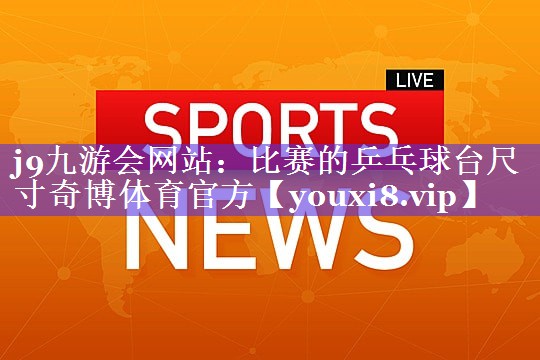 j9九游会网站：比赛的乒乓球台尺寸奇博体育官方