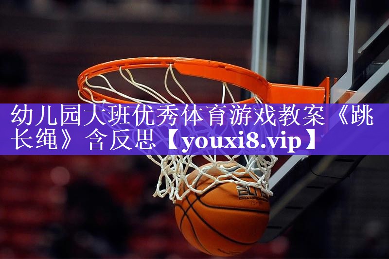 幼儿园大班优秀体育游戏教案《跳长绳》含反思
