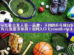 j9九游会真人第一品牌：不同的乒乓球台各有几张雷泽体育｜官网入口