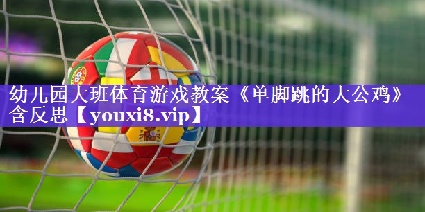 幼儿园大班体育游戏教案《单脚跳的大公鸡》含反思
