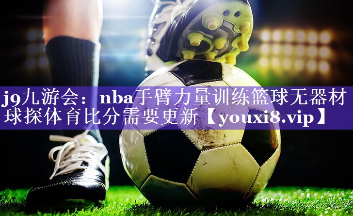 j9九游会：nba手臂力量训练篮球无器材球探体育比分需要更新
