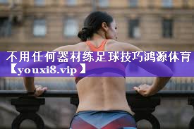 不用任何器材练足球技巧鸿源体育