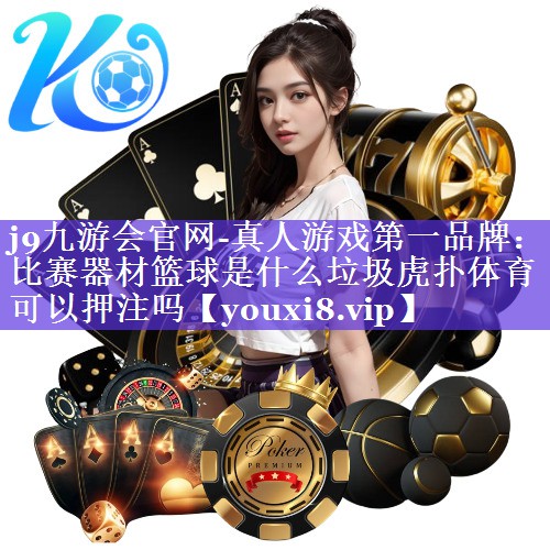 j9九游会官网-真人游戏第一品牌：比赛器材篮球是什么垃圾虎扑体育可以押注吗