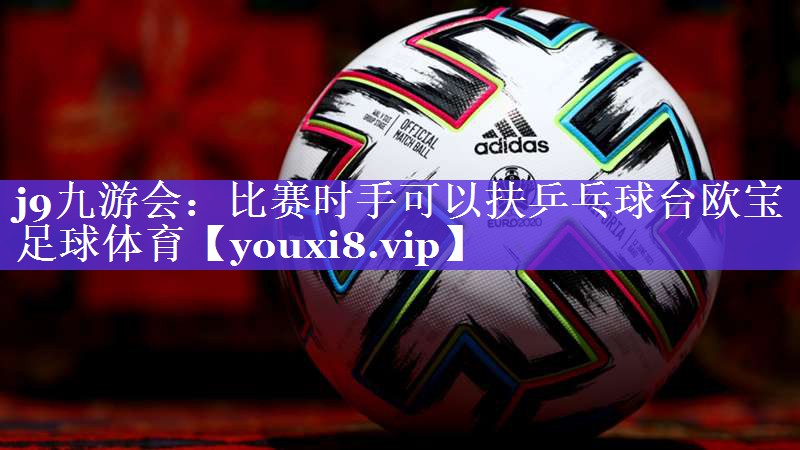 j9九游会：比赛时手可以扶乒乓球台欧宝足球体育
