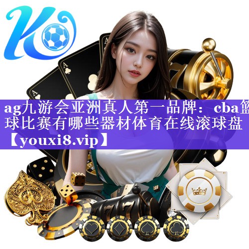 ag九游会亚洲真人第一品牌：cba篮球比赛有哪些器材体育在线滚球盘