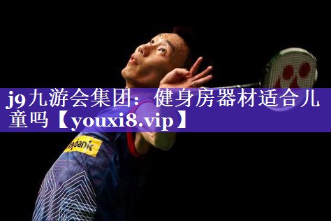 j9九游会集团：健身房器材适合儿童吗