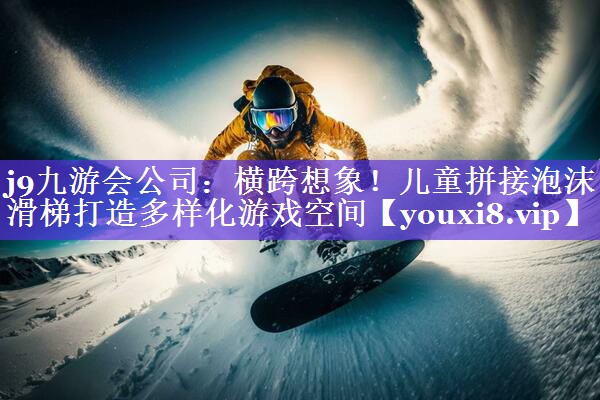 j9九游会公司：横跨想象！儿童拼接泡沫滑梯打造多样化游戏空间