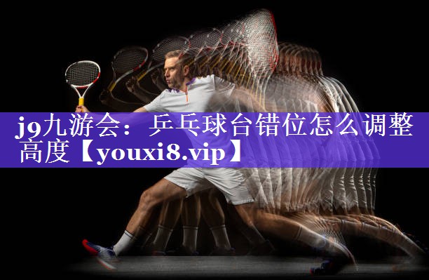 j9九游会：乒乓球台错位怎么调整高度