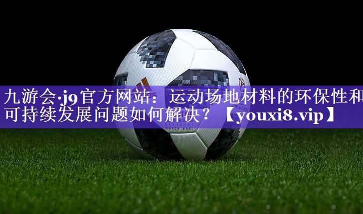九游会·j9官方网站：运动场地材料的环保性和可持续发展问题如何解决？
