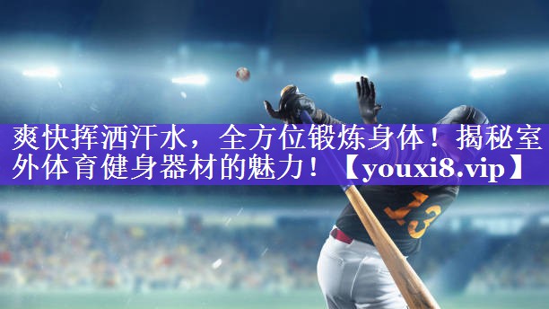 爽快挥洒汗水，全方位锻炼身体！揭秘室外体育健身器材的魅力！