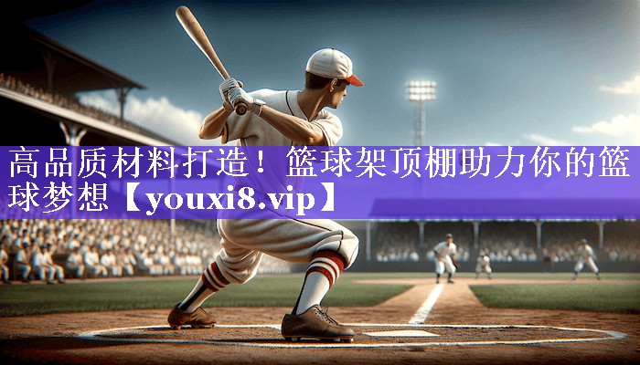 高品质材料打造！篮球架顶棚助力你的篮球梦想