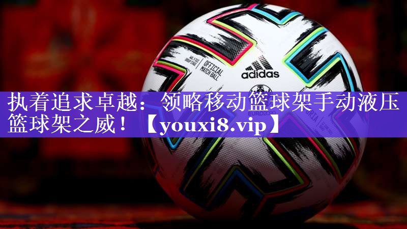 执着追求卓越：领略移动篮球架手动液压篮球架之威！