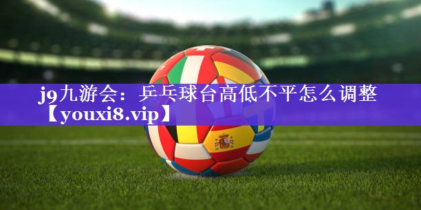 乒乓球台高低不平怎么调整