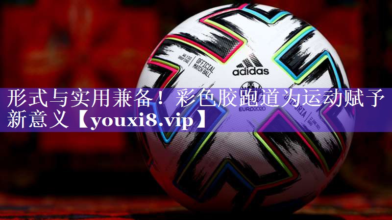 形式与实用兼备！彩色胶跑道为运动赋予新意义