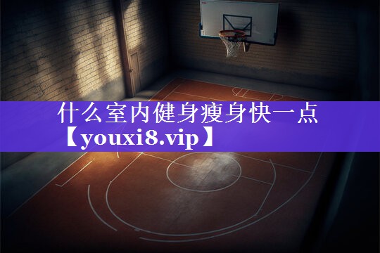 什么室内健身瘦身快一点 什么室内健身瘦身快一点