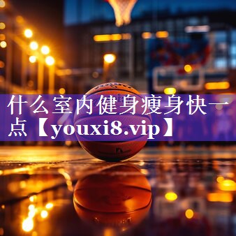什么室内健身瘦身快一点 什么室内健身瘦身快一点