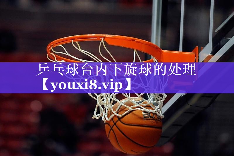 乒乓球台内下旋球的处理 乒乓球台内下旋球的处理