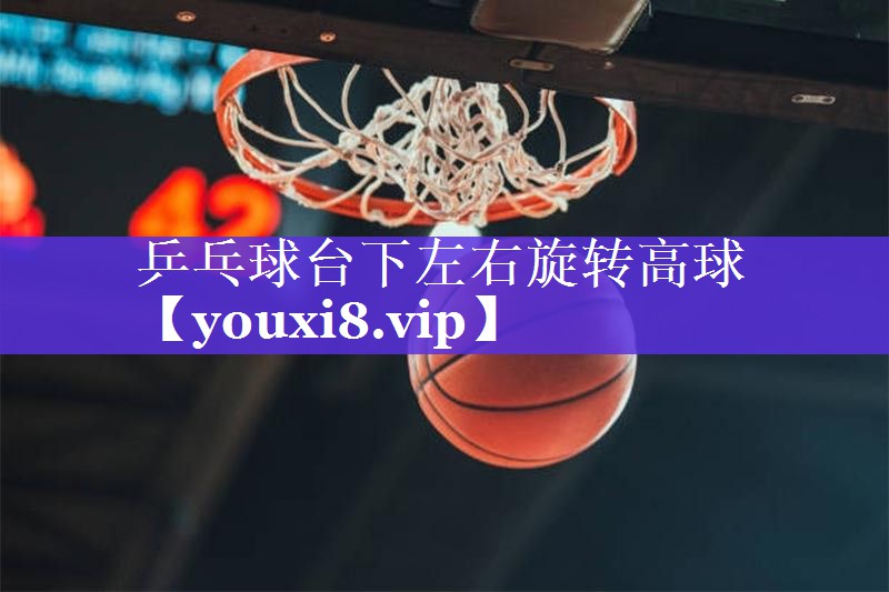 乒乓球台下左右旋转高球 乒乓球台下左右旋转高球
